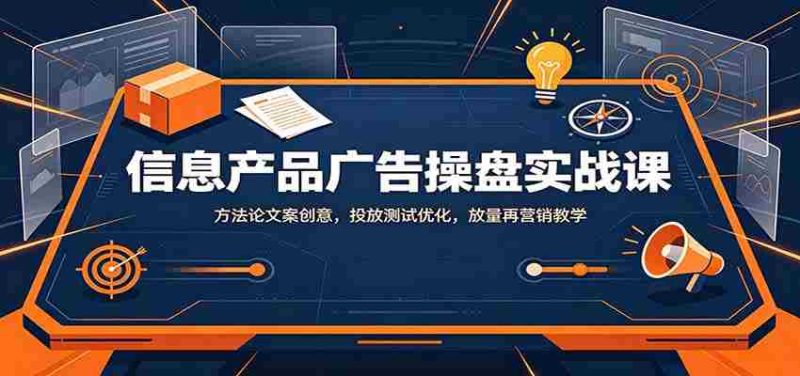 信息产品广告操盘实战课：方法论文案创意，投放测试优化，放量再营销教学-优光资源网