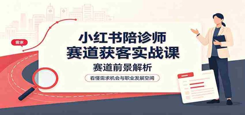 小红书陪诊师赛道获客实战课：赛道前景解析，账号运营，业务流程风控-优光资源网