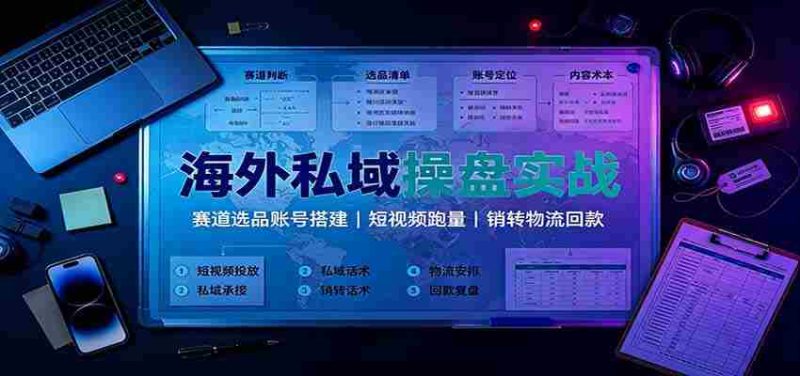 海外私域操盘实战：赛道选品账号搭建，短视频跑量，销转物流回款-优光资源网