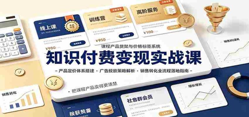 知识付费变现实战课:产品定价体系搭建,广告投放,销售转化全流程落地指南-优光资源网