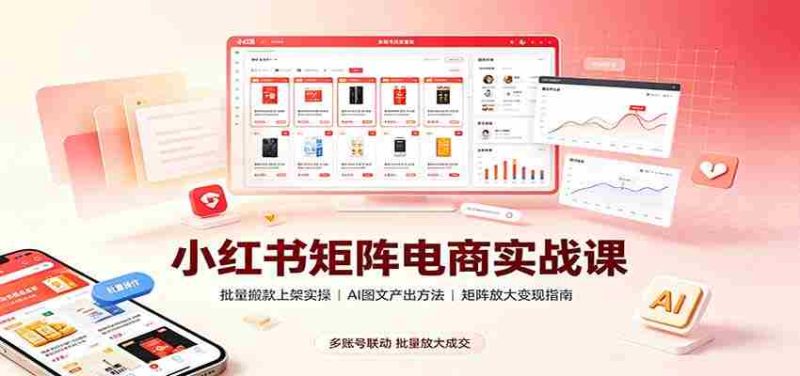 小红书矩阵电商实战课：批量搬款上架实操，AI图文产出，矩阵放大变现指南-优光资源网