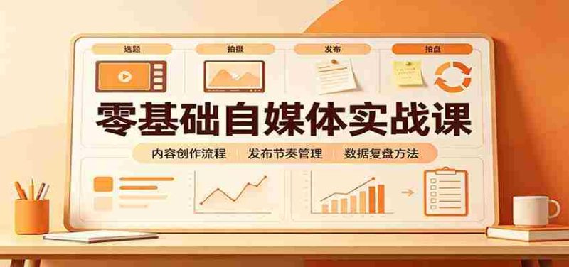 零基础自媒体实战课：赛道人设冷启动，内容创作复盘，公私域商业闭环-优光资源网