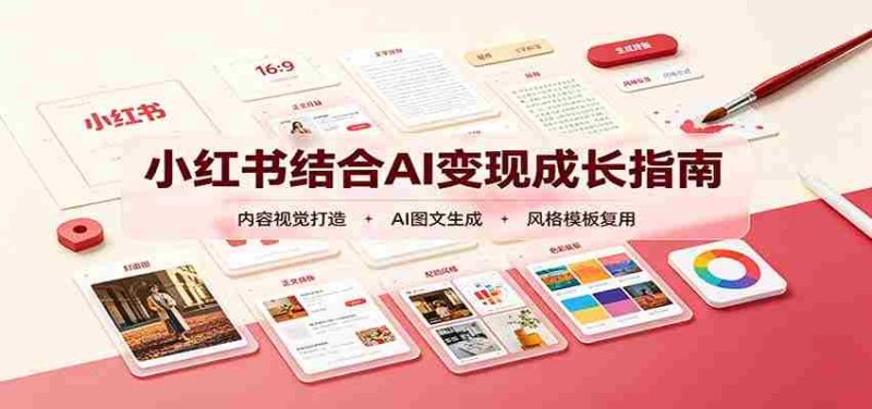 小红书结合AI变现成长指南:账号精准定位,内容视觉打造,搭建可复制流量获客体系-优光资源网