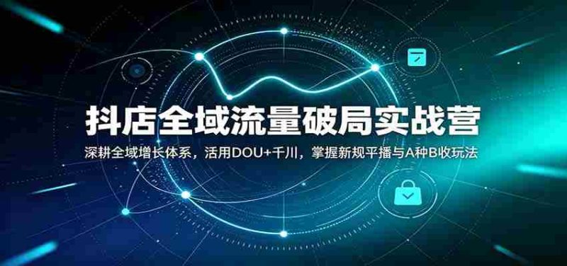 抖店全域流量破局实战营：深耕全域增长体系，活用DOU+千川，掌握新规平播与A种B收玩法-优光资源网