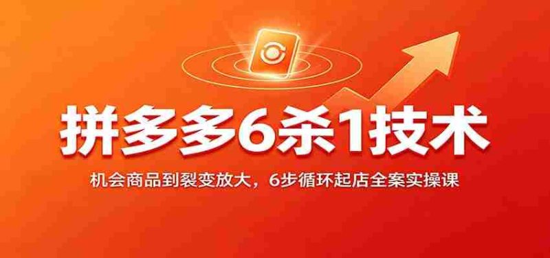 拼多多6杀1技术：机会商品到裂变放大，6步循环起店全案实操课-优光资源网
