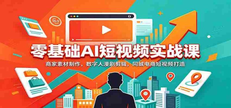 零基础AI短视频实战课：商家素材制作，数字人漫剧剪辑，同城电商短视频打造-优光资源网