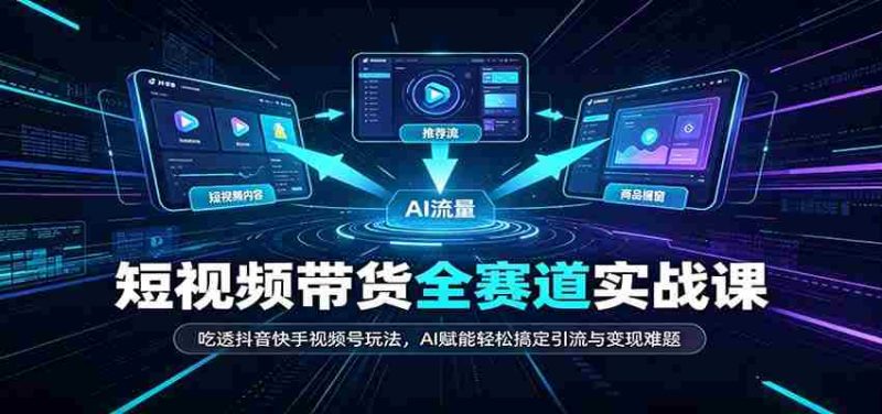 短视频带货全赛道：吃透抖音快手视频号玩法，AI赋能轻松搞定引流与变现难题-优光资源网