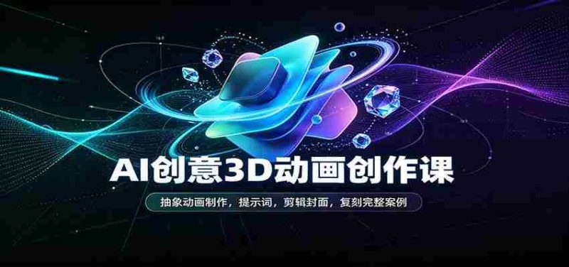 AI创意3D动画创作课：抽象动画制作，提示词，剪辑封面，复刻完整案例-优光资源网