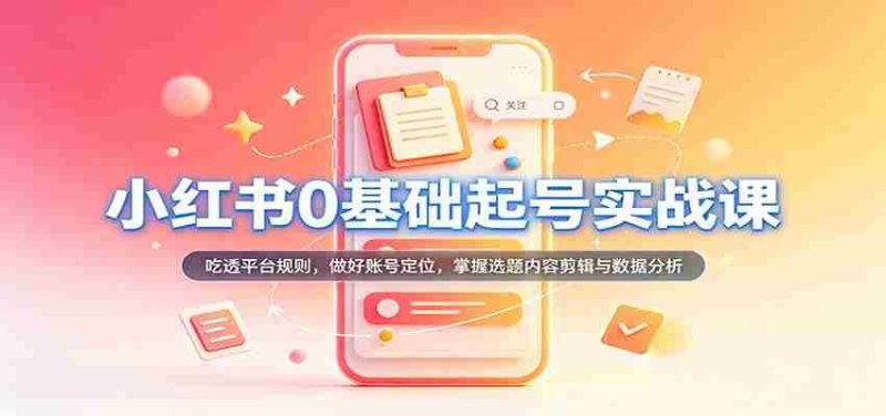从零开始，小红书账号运营实战攻略：深入解析平台法则，精准定位账号，精通选题内容剪辑及数据分析技巧-优光资源网