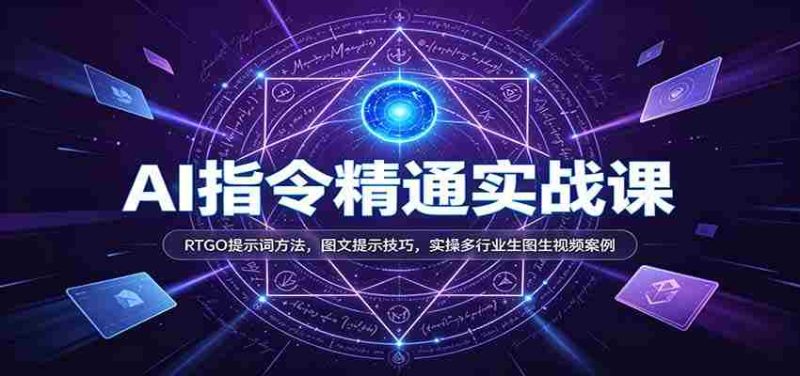 AI指令精通实战课：RTGO提示词方法，图文提示技巧，实操多行业生图生视频案例-优光资源网