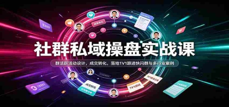 社群私域操盘实战课：群活跃活动设计，成交转化，落地1V1跟进快闪群与多行业案例-优光资源网