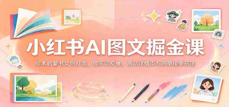揭秘小红书AI图文变现秘籍:绘本创意书作设计,关键词逆向挖掘,商品详情页优化与订单成交策略-优光资源网