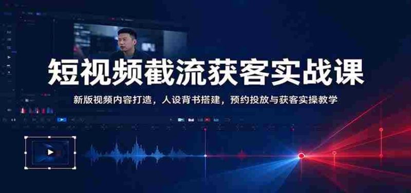 短视频截流获客实战课：新版视频内容打造，人设背书搭建，预约投放与获客实操教学-优光资源网